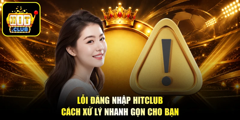 Lỗi Đăng Nhập HITCLUB - Cách Xử Lý Nhanh Gọn Cho Bạn
